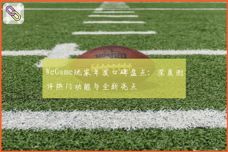WeGame玩家年度口碑盘点：深度测评热门功能与全新亮点
