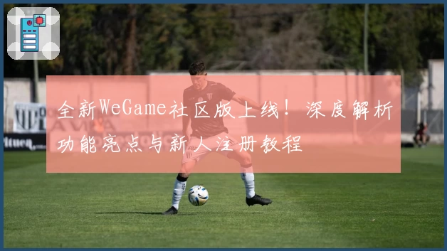 全新WeGame社区版上线!深度解析功能亮点与新人注册教程