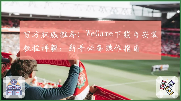 官方权威推荐:WeGame下载与安装教程详解,新手必备操作指南
