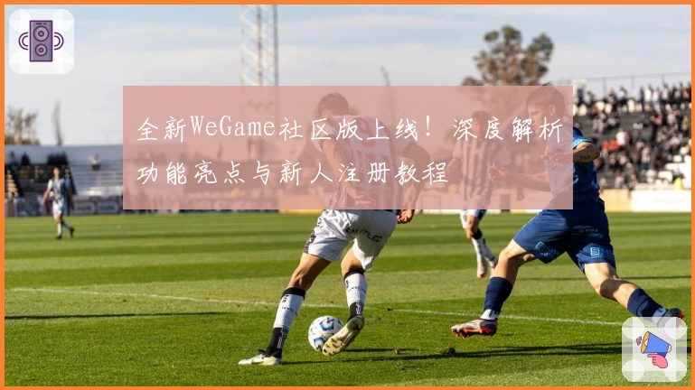 全新WeGame社区版上线！深度解析功能亮点与新人注册教程