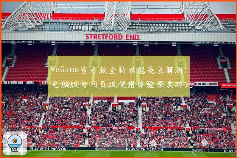 WeGame官方版全新功能亮点解析：电脑版与网页版使用体验深度对比