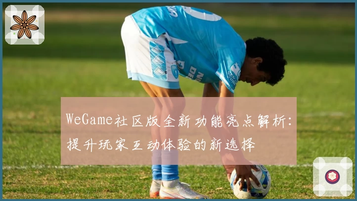 WeGame社区版全新功能亮点解析：提升玩家互动体验的新选择