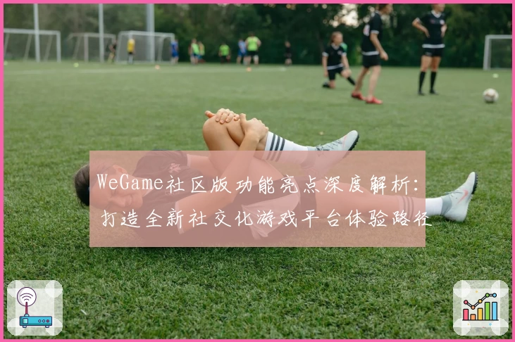 WeGame社区版功能亮点深度解析:打造全新社交化游戏平台体验路径