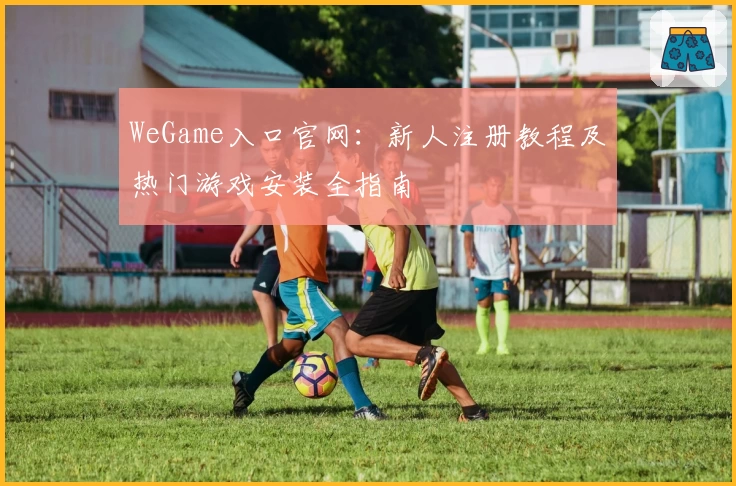 WeGame入口官网:新人注册教程及热门游戏安装全指南