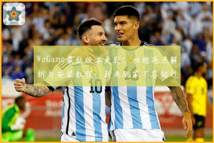 WeGame最新版本更新：功能亮点解析与安装教程，新老玩家不容错过