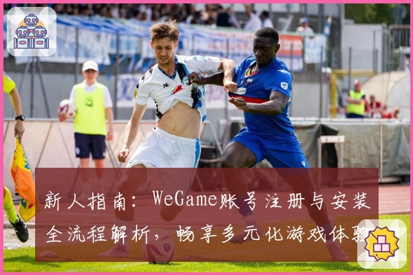 新人指南：WeGame账号注册与安装全流程解析，畅享多元化游戏体验
