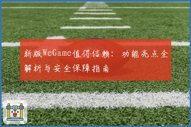 新版WeGame值得信赖：功能亮点全解析与安全保障指南