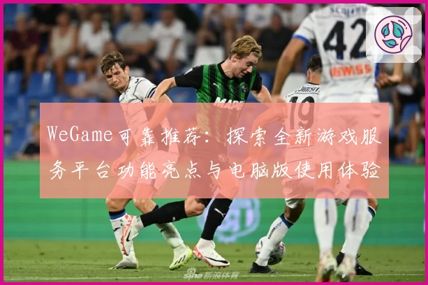 WeGame可靠推荐:探索全新游戏服务平台功能亮点与电脑版使用体验