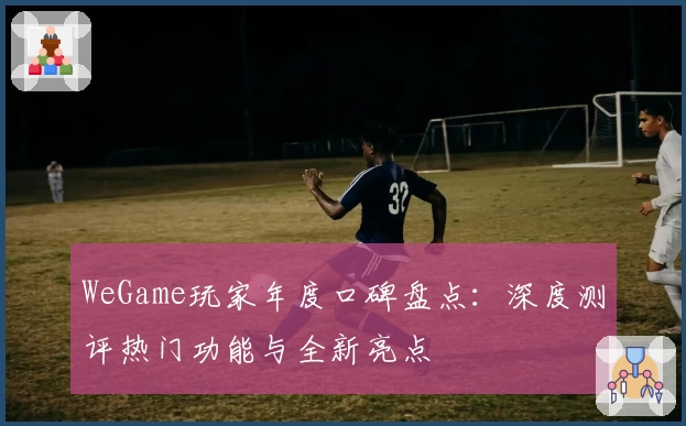 WeGame玩家年度口碑盘点：深度测评热门功能与全新亮点
