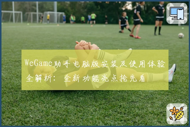 WeGame助手电脑版安装及使用体验全解析：全新功能亮点抢先看