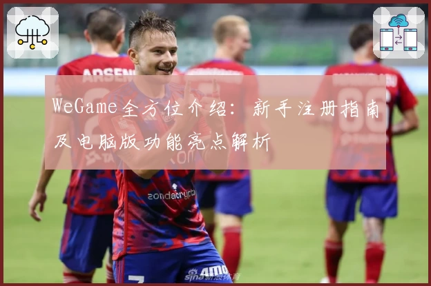 WeGame全方位介绍：新手注册指南及电脑版功能亮点解析
