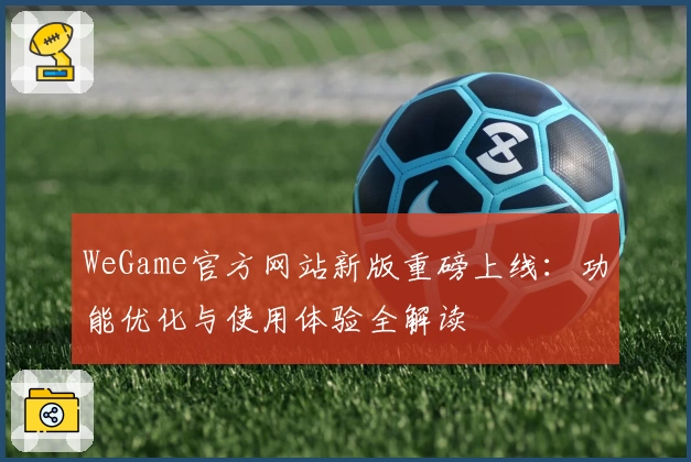 WeGame官方网站新版重磅上线：功能优化与使用体验全解读