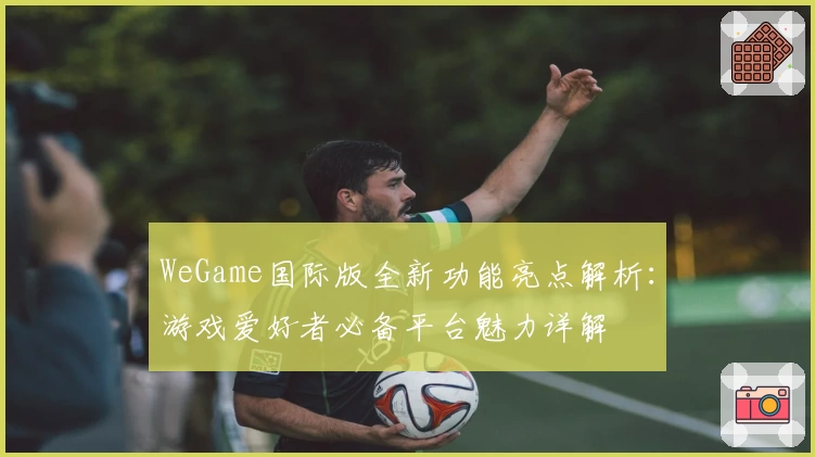 WeGame国际版全新功能亮点解析：游戏爱好者必备平台魅力详解