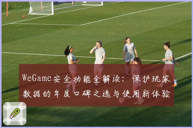 WeGame安全功能全解读：保护玩家数据的年度口碑之选与使用新体验