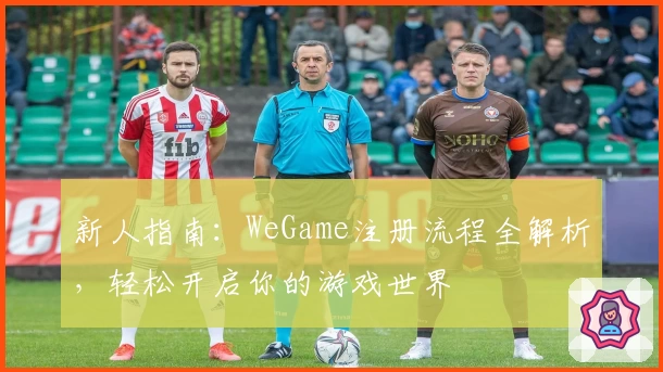 新人指南：WeGame注册流程全解析，轻松开启你的游戏世界