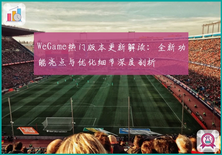 WeGame热门版本更新解读：全新功能亮点与优化细节深度剖析