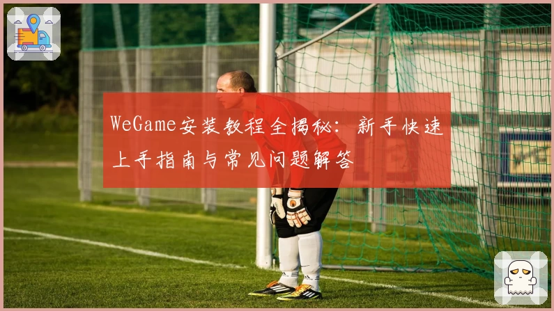 WeGame安装教程全揭秘：新手快速上手指南与常见问题解答
