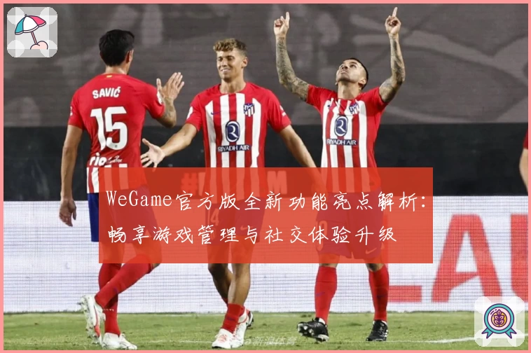 WeGame官方版全新功能亮点解析:畅享游戏管理与社交体验升级