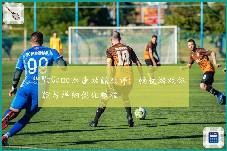 WeGame加速功能测评：畅快游戏体验与详细优化教程