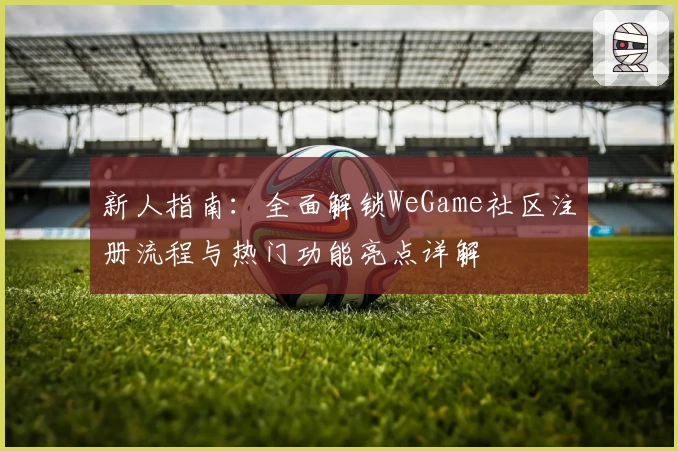新人指南：全面解锁WeGame社区注册流程与热门功能亮点详解