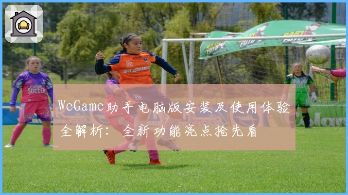WeGame助手电脑版安装及使用体验全解析：全新功能亮点抢先看
