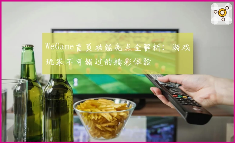 WeGame首页功能亮点全解析：游戏玩家不可错过的精彩体验