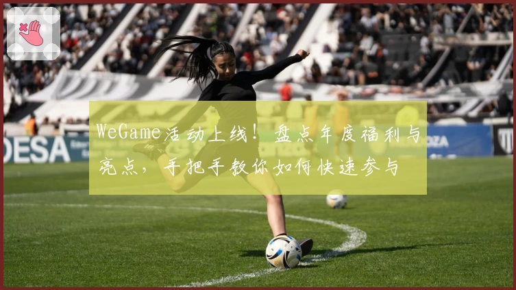 WeGame活动上线!盘点年度福利与亮点,手把手教你如何快速参与
