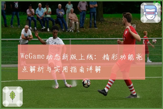 WeGame动态新版上线：精彩功能亮点解析与实用指南详解