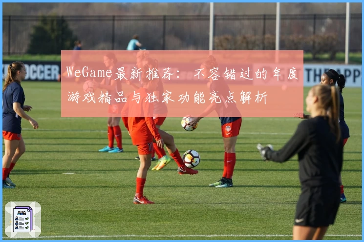 WeGame最新推荐：不容错过的年度游戏精品与独家功能亮点解析