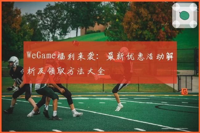 WeGame福利来袭：最新优惠活动解析及领取方法大全