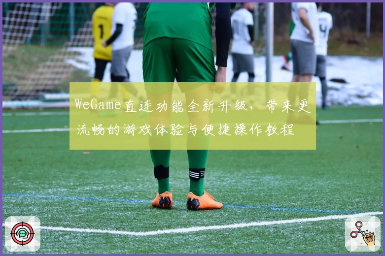 WeGame直连功能全新升级，带来更流畅的游戏体验与便捷操作教程