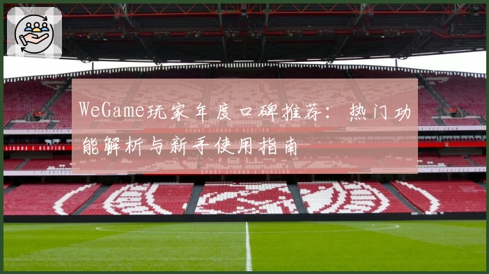 WeGame玩家年度口碑推荐：热门功能解析与新手使用指南