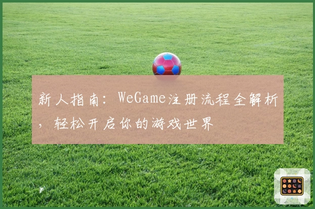 新人指南：WeGame注册流程全解析，轻松开启你的游戏世界