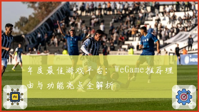 年度最佳游戏平台：WeGame推荐理由与功能亮点全解析